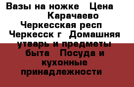 Вазы на ножке › Цена ­ 500 - Карачаево-Черкесская респ., Черкесск г. Домашняя утварь и предметы быта » Посуда и кухонные принадлежности   